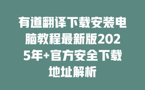 有道翻译下载安装电脑教程最新版2025年+官方安全下载地址解析 一