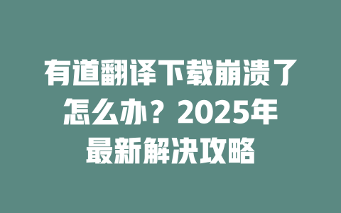 有道翻译下载崩溃了怎么办？2025年最新解决攻略 一
