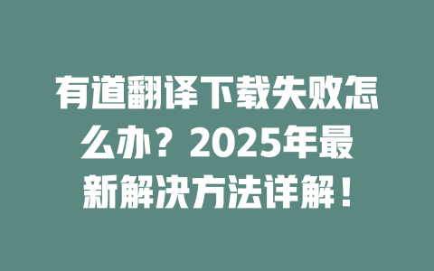 有道翻译下载失败怎么办？2025年最新解决方法详解！ 一