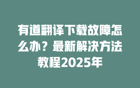 有道翻译下载故障怎么办？最新解决方法教程2025年 一