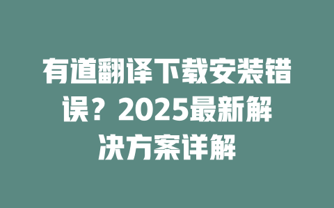 有道翻译下载安装错误？2025最新解决方案详解 一