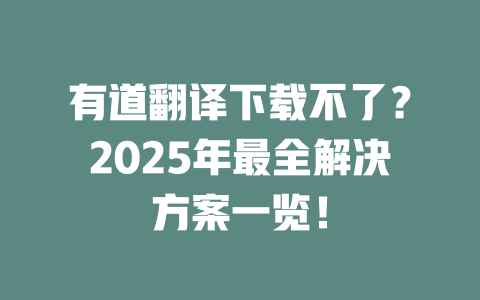 有道翻译下载不了？2025年最全解决方案一览！ 一