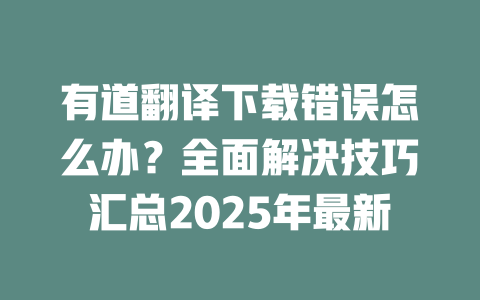有道翻译下载错误怎么办？全面解决技巧汇总2025年最新 一