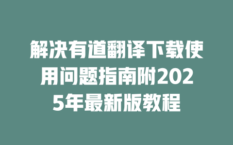 解决有道翻译下载使用问题指南附2025年最新版教程 一