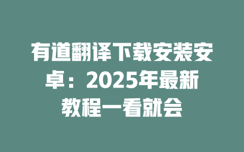 有道翻译下载安装安卓：2025年最新教程一看就会 一