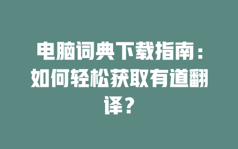 电脑词典下载指南：如何轻松获取有道翻译？ 一