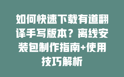 如何快速下载有道翻译手写版本？离线安装包制作指南+使用技巧解析 一