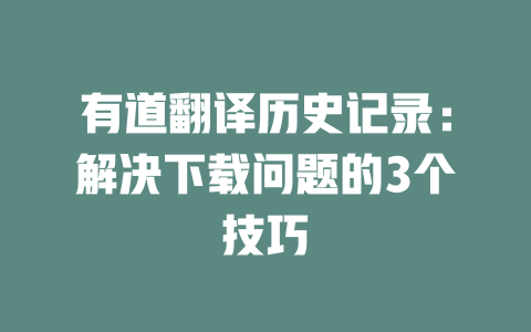 有道翻译历史记录：解决下载问题的3个技巧 一