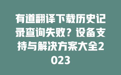 有道翻译下载历史记录查询失败？设备支持与解决方案大全2023 一
