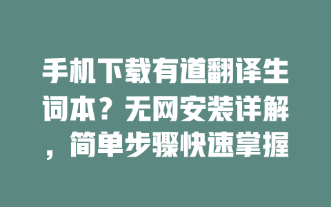 手机下载有道翻译生词本？无网安装详解，简单步骤快速掌握 一