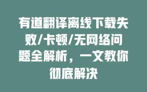 有道翻译离线下载失败/卡顿/无网络问题全解析，一文教你彻底解决 一