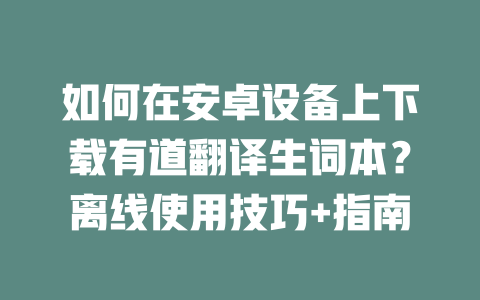 如何在安卓设备上下载有道翻译生词本？离线使用技巧+指南 一