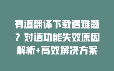 有道翻译下载遇难题？对话功能失效原因解析+高效解决方案 一