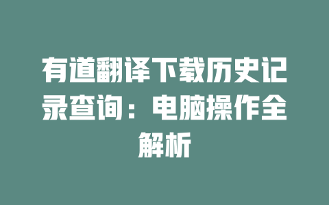 有道翻译下载历史记录查询：电脑操作全解析 一