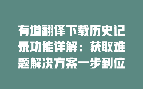 有道翻译下载历史记录功能详解：获取难题解决方案一步到位 一