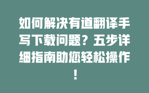如何解决有道翻译手写下载问题？五步详细指南助您轻松操作！ 一
