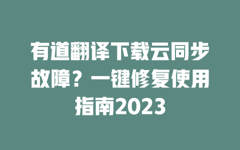 有道翻译下载云同步故障？一键修复使用指南2023 一