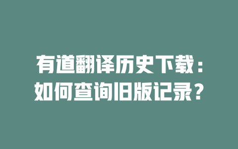 有道翻译历史下载：如何查询旧版记录？ 一