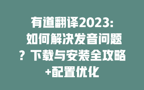 有道翻译2023: 如何解决发音问题？下载与安装全攻略+配置优化 一
