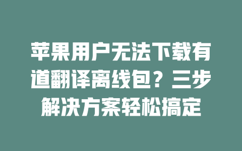 苹果用户无法下载有道翻译离线包？三步解决方案轻松搞定 一