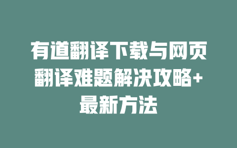 有道翻译下载与网页翻译难题解决攻略+最新方法 一