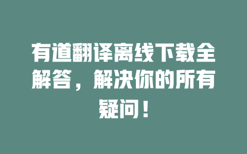 有道翻译离线下载全解答，解决你的所有疑问！ 一