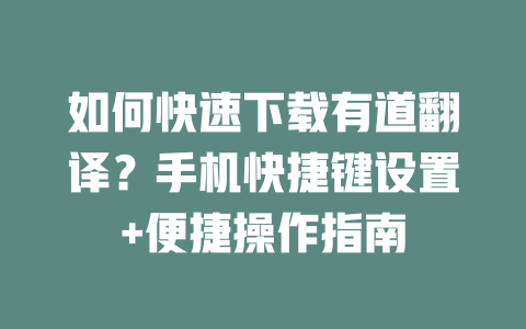 如何快速下载有道翻译？手机快捷键设置+便捷操作指南 一