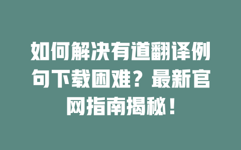 如何解决有道翻译例句下载困难？最新官网指南揭秘！ 一