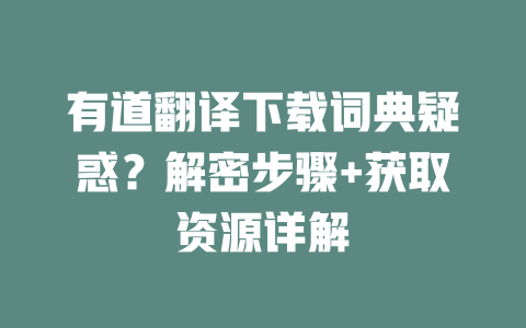 有道翻译下载词典疑惑？解密步骤+获取资源详解 一