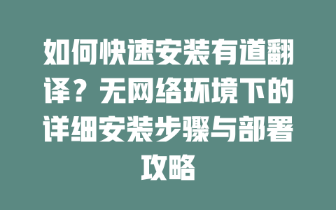 如何快速安装有道翻译？无网络环境下的详细安装步骤与部署攻略 一