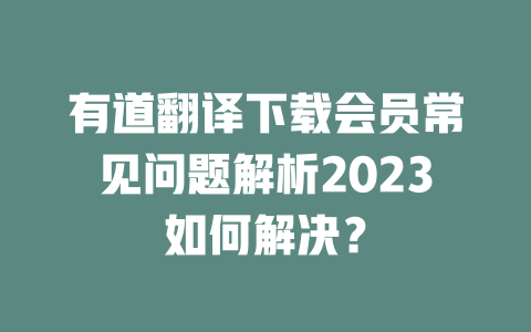 有道翻译下载会员常见问题解析2023如何解决？ 一
