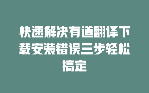 快速解决有道翻译下载安装错误三步轻松搞定 一