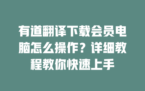 有道翻译下载会员电脑怎么操作？详细教程教你快速上手 一