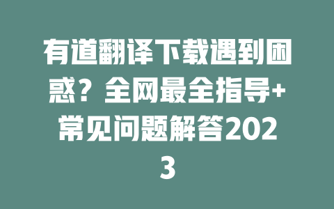 有道翻译下载遇到困惑？全网最全指导+常见问题解答2023 一