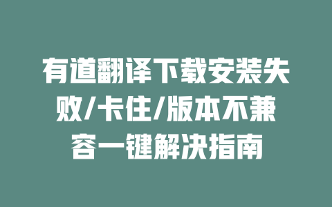 有道翻译下载安装失败/卡住/版本不兼容一键解决指南 一