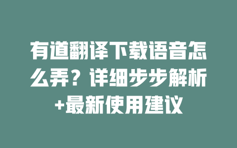 有道翻译下载语音怎么弄？详细步步解析+最新使用建议 一