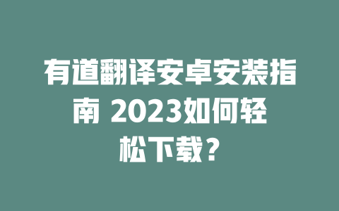 有道翻译安卓安装指南 2023如何轻松下载？ 一