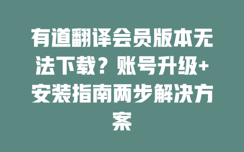 有道翻译会员版本无法下载？账号升级+安装指南两步解决方案 一