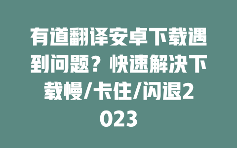 有道翻译安卓下载遇到问题？快速解决下载慢/卡住/闪退2023 一