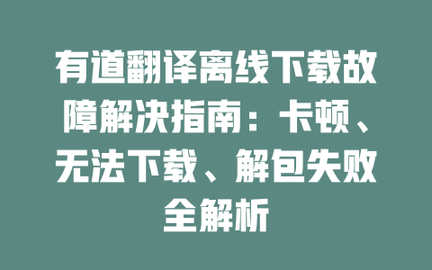 有道翻译离线下载故障解决指南：卡顿、无法下载、解包失败全解析 一