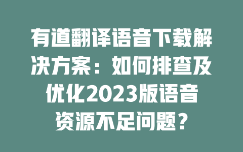 有道翻译语音下载解决方案：如何排查及优化2023版语音资源不足问题？ 一